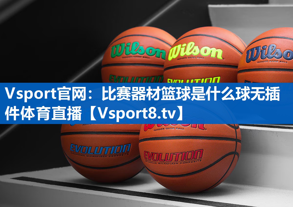 <strong>Vsport官网：比赛器材篮球是什么球无插件体育直播</strong>