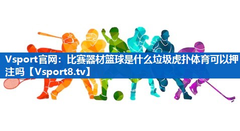 Vsport官网：比赛器材篮球是什么垃圾虎扑体育可以押注吗