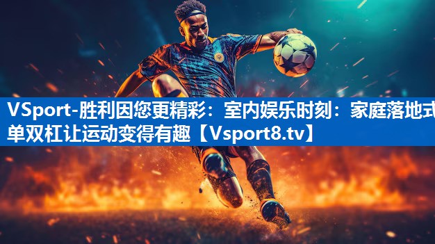 VSport-胜利因您更精彩：室内娱乐时刻：家庭落地式单双杠让运动变得有趣
