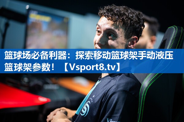 篮球场必备利器：探索移动篮球架手动液压篮球架参数！