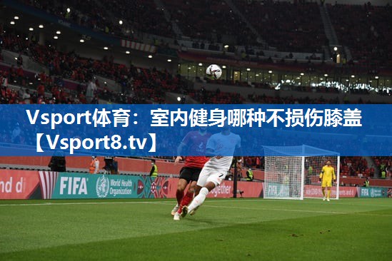 Vsport体育：室内健身哪种不损伤膝盖