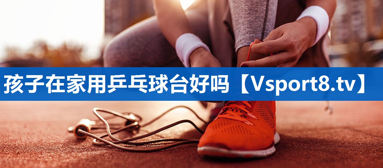 孩子在家用乒乓球台好吗