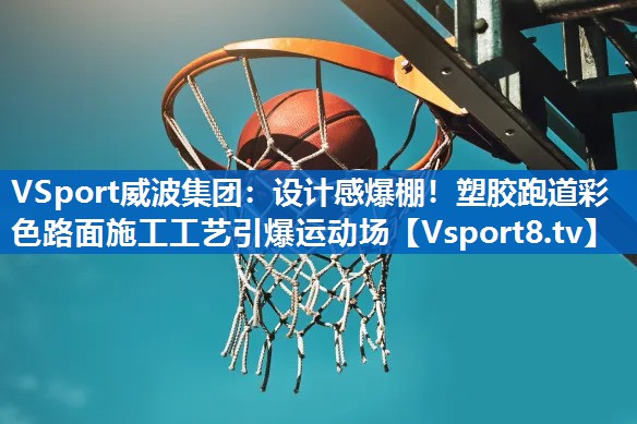 设计感爆棚！塑胶跑道彩色路面施工工艺引爆运动场