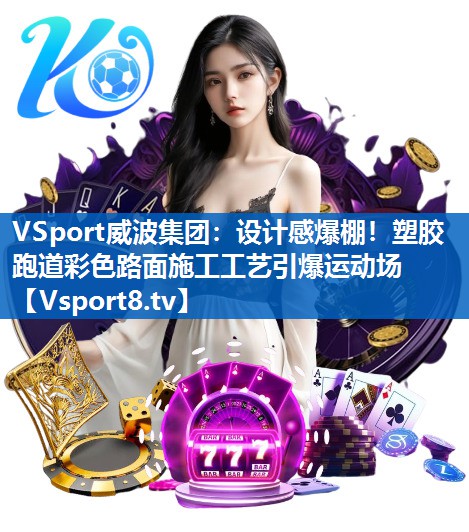 设计感爆棚！塑胶跑道彩色路面施工工艺引爆运动场
