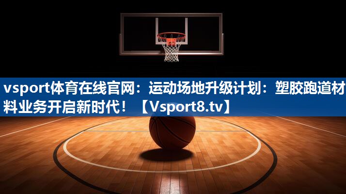 运动场地升级计划：塑胶跑道材料业务开启新时代！