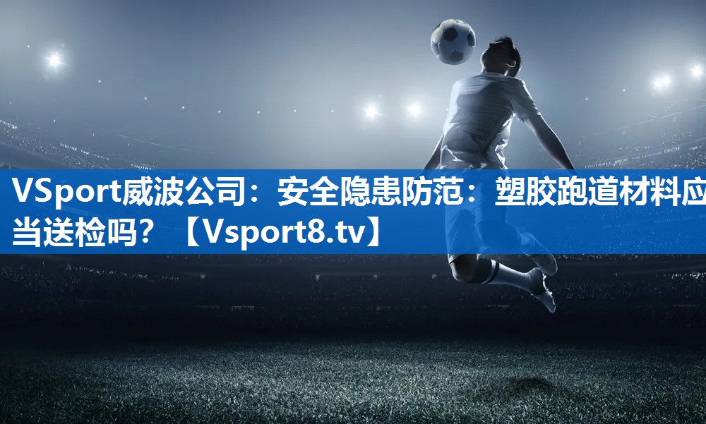 安全隐患防范：塑胶跑道材料应当送检吗？