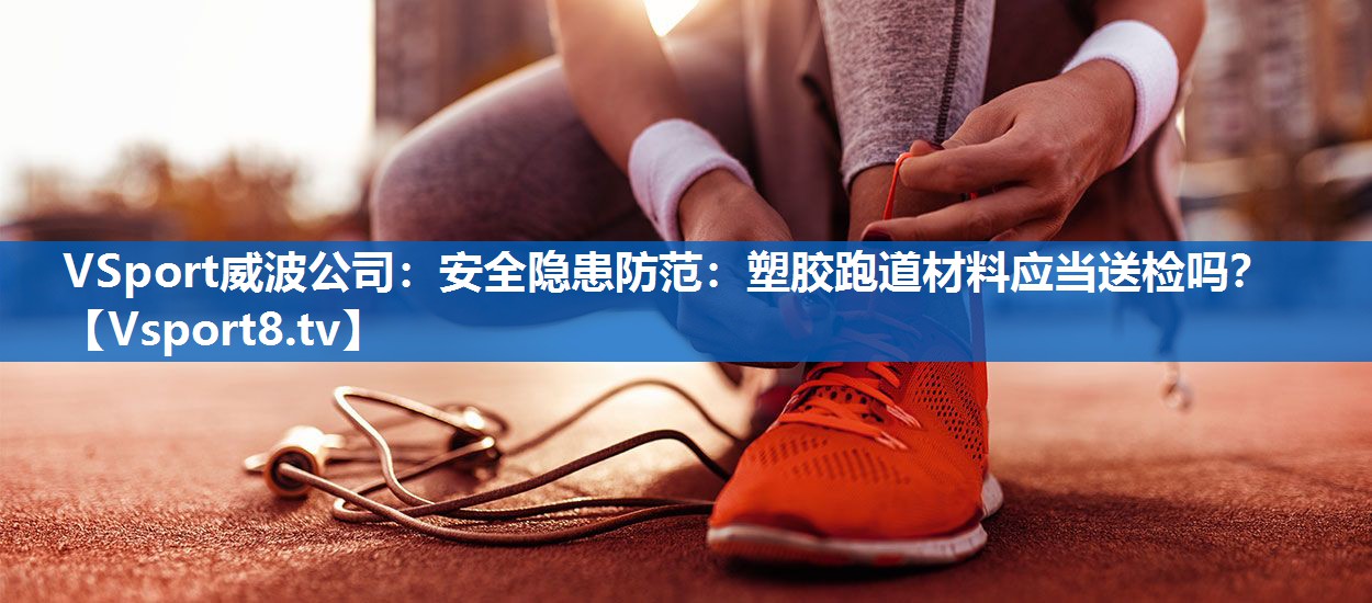 安全隐患防范：塑胶跑道材料应当送检吗？