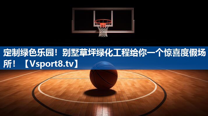 定制绿色乐园！别墅草坪绿化工程给你一个惊喜度假场所！