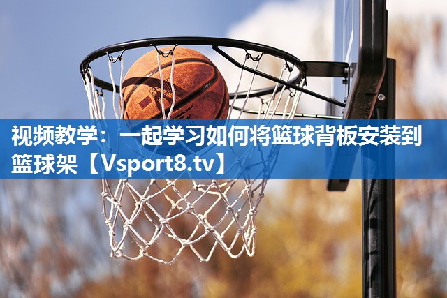 视频教学：一起学习如何将篮球背板安装到篮球架