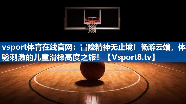 冒险精神无止境！畅游云端，体验刺激的儿童滑梯高度之旅！