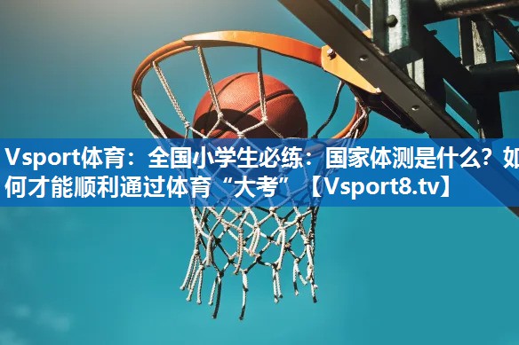 Vsport体育：全国小学生必练：国家体测是什么？如何才能顺利通过体育“大考”