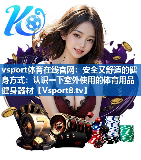 vsport体育在线官网：安全又舒适的健身方式：认识一下室外使用的体育用品健身器材