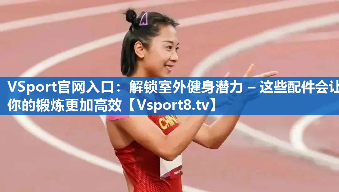 VSport官网入口：解锁室外健身潜力 – 这些配件会让你的锻炼更加高效