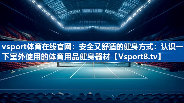 安全又舒适的健身方式：认识一下室外使用的体育用品健身器材